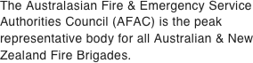 The Australasian Fire & Emergency Service Authorities Council (AFAC) is the peak representative body for all Australian & New Zealand Fire Brigades.