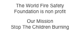 The World Fire Safety
Foundation is non profit
 Our Mission Stop The Children Burning