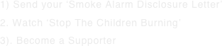 1) Send your ‘Smoke Alarm Disclosure Letter’
2. Watch ‘Stop The Children Burning’ 3). Become a Supporter