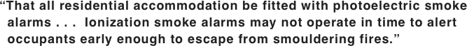 “That all residential accommodation be fitted with photoelectric smoke   alarms . . .  Ionization smoke alarms may not operate in time to alert   occupants early enough to escape from smouldering fires.”