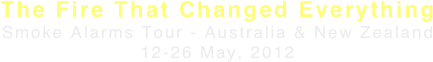 The Fire That Changed Everything
Smoke Alarms Tour - Australia & New Zealand 12-26 May, 2012