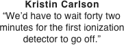 Kristin Carlson “We’d have to wait forty two minutes for the first ionization detector to go off.”