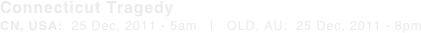 Connecticut Tragedy CN, USA:  25 Dec, 2011 - 5am   |   QLD, AU:  25 Dec, 2011 - 8pm