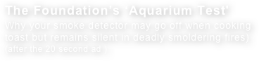 The Foundation’s ‘Aquarium Test' Why your smoke detector may go off when cooking
toast but remains silent in deadly smoldering fires)
(after the 20 second ad )