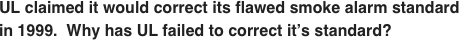 UL claimed it would correct its flawed smoke alarm standard in 1999.  Why has UL failed to correct it’s standard?
