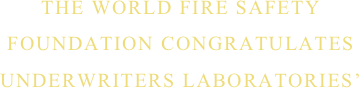 THE WORLD FIRE SAFETY
FOUNDATION CONGRATULATES
UNDERWRITERS LABORATORIES’