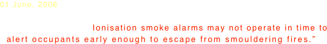 01 June, 2006  AFAC Official Position Published
“That all residential accommodation  be fitted with photoelectric smoke
  smoke alarms . . . Ionisation smoke alarms may not operate in time to
  alert occupants early enough to escape from smouldering fires.”
