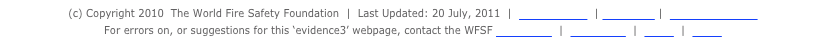 (c) Copyright 2010  The World Fire Safety Foundation  |  Last Updated: 20 July, 2011  |  Privacy Policy  | Disclaimer |  Search WFSF site   For errors on, or suggestions for this ‘evidence3’ webpage, contact the WFSF WebMaster  |  Supporters  |  About  |  Media
