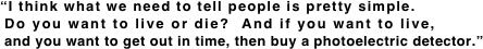 “I think what we need to tell people is pretty simple.  Do you want to live or die?  And if you want to live,  and you want to get out in time, then buy a photoelectric detector.”