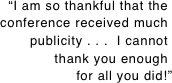 “I am so thankful that the. conference received much.
publicity . . .  I cannot. thank you enough.
for all you did!”