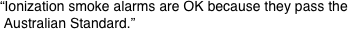 “Ionization smoke alarms are OK because they pass the
 Australian Standard.”