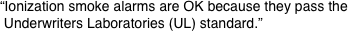 “Ionization smoke alarms are OK because they pass the
 Underwriters Laboratories (UL) standard.”