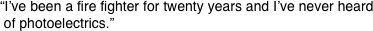 “I’ve been a fire fighter for twenty years and I’ve never heard  of photoelectrics.”