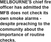 MELBOURNE'S chief fire officer has admitted the MFB does not check its own smoke alarms - despite preaching to the community about the importance of routine checks.