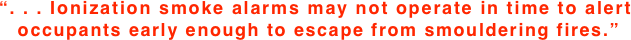 “. . . Ionization smoke alarms may not operate in time to alert  occupants early enough to escape from smouldering fires.”