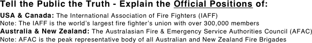 Tell the Public the Truth - Explain the Official Positions of: 
USA & Canada: The International Association of Fire Fighters (IAFF)
Note: The IAFF is the world’s largest fire fighter’s union with over 300,000 members
Australia & New Zealand: The Australasian Fire & Emergency Service Authorities Council (AFAC) Note: AFAC is the peak representative body of all Australian and New Zealand Fire Brigades 