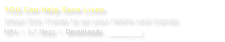 YOU Can Help Save Lives Email this Trailer to all your family and friends
MP4  |  3.7 Megs  |  Download:  Here > > >