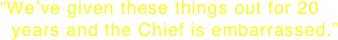 “We’ve given these things out for 20   years and the Chief is embarrassed.”