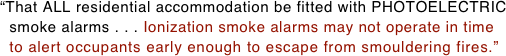 “That ALL residential accommodation be fitted with PHOTOELECTRIC
  smoke alarms . . . Ionization smoke alarms may not operate in time   to alert occupants early enough to escape from smouldering fires.” 