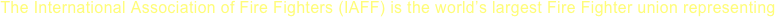 The International Association of Fire Fighters (IAFF) is the world’s largest Fire Fighter union representing