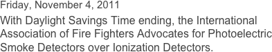 Friday, November 4, 2011  With Daylight Savings Time ending, the International Association of Fire Fighters Advocates for Photoelectric Smoke Detectors over Ionization Detectors.