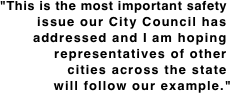 "This is the most important safety. issue our City Council has. addressed and I am hoping. representatives of other. cities across the state. will follow our example."
