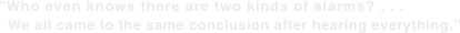 "Who even knows there are two kinds of alarms? . . .    We all came to the same conclusion after hearing everything.”