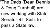 “The Dads (Dean Dennis  & Doug Turnbull) are  now working with State  Senator Bill Seitz to
 pass a State law.”