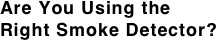 Are You Using the
Right Smoke Detector?