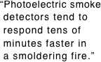 “Photoelectric smoke  detectors tend to  respond tens of  minutes faster in  a smoldering fire.”