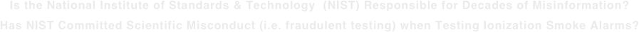 Is the National Institute of Standards & Technology  (NIST) Responsible for Decades of Misinformation? Has NIST Committed Scientific Misconduct (i.e. fraudulent testing) when Testing Ionization Smoke Alarms?