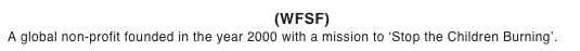The World Fire Safety Foundation  (WFSF) A global non-profit founded in the year 2000 with a mission to ‘Stop the Children Burning’.