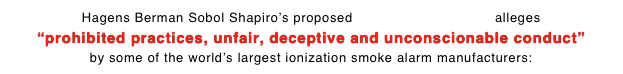 Hagens Berman Sobol Shapiro’s proposed Class-Action Lawsuit alleges
“prohibited practices, unfair, deceptive and unconscionable conduct”
by some of the world’s largest ionization smoke alarm manufacturers: