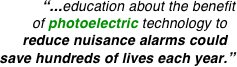 “...education about the benefit
of photoelectric technology to.. reduce nuisance alarms could.. save hundreds of lives each year.”