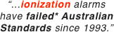 “...ionization alarms
have failed* Australian Standards since 1993.”