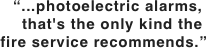 “...photoelectric alarms,.
  that's the only kind the.  fire service recommends.”