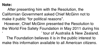 Note:
     After presenting him with the Resolution, the Californian Government asked Chief McGinn not to make it public “for political reasons”. 
  However, Chief McGinn presented the Resolution to the World Fire Safety Foundation in May 2011 during his ‘Deadly Smoke Alarms’ tour of Australia & New Zealand.
    The Foundation believes it is in the public interest to make this information available to all American citizens.