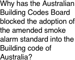 Why has the Australian Building Codes Board
blocked the adoption of the amended smoke alarm standard into the Building code of Australia?