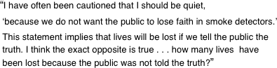 “I have often been cautioned that I should be quiet,   ‘because we do not want the public to lose faith in smoke detectors.’   This statement implies that lives will be lost if we tell the public the  truth. I think the exact opposite is true . . . how many lives  have  been lost because the public was not told the truth?”