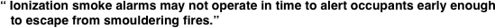 “ Ionization smoke alarms may not operate in time to alert occupants early enough
   to escape from smouldering fires.”