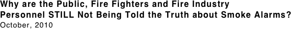 Why are the Public, Fire Fighters and Fire Industry
Personnel STILL Not Being Told the Truth about Smoke Alarms?
October, 2010