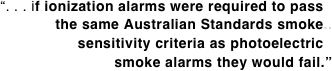 “. . . if ionization alarms were required to pass.. the same Australian Standards smoke..
sensitivity criteria as photoelectric.. smoke alarms they would fail.”