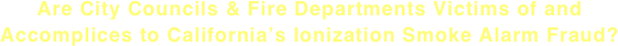 Are City Councils & Fire Departments Victims of and Accomplices to California’s Ionization Smoke Alarm Fraud?