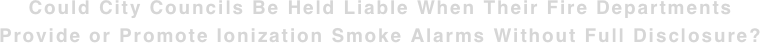 Could City Councils Be Held Liable When Their Fire Departments  Provide or Promote Ionization Smoke Alarms Without Full Disclosure? 