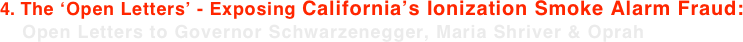 4. The ‘Open Letters’ - Exposing California’s Ionization Smoke Alarm Fraud:     Open Letters to Governor Schwarzenegger, Maria Shriver & Oprah