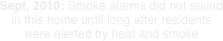Sept, 2010: Smoke alarms did not sound in this home until long after residents were alerted by heat and smoke