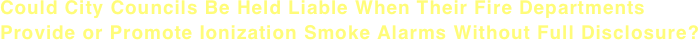 Could City Councils Be Held Liable When Their Fire Departments  Provide or Promote Ionization Smoke Alarms Without Full Disclosure? 