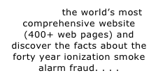 SEARCH the world’s most comprehensive website (400+ web pages) and discover the facts about the forty year ionization smoke alarm fraud. . . .
