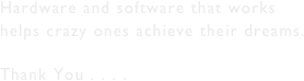 Hardware and software that works helps crazy ones achieve their dreams.

Thank You . . . .