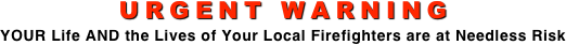 URGENT WARNING YOUR Life AND the Lives of Your Local Firefighters are at Needless Risk